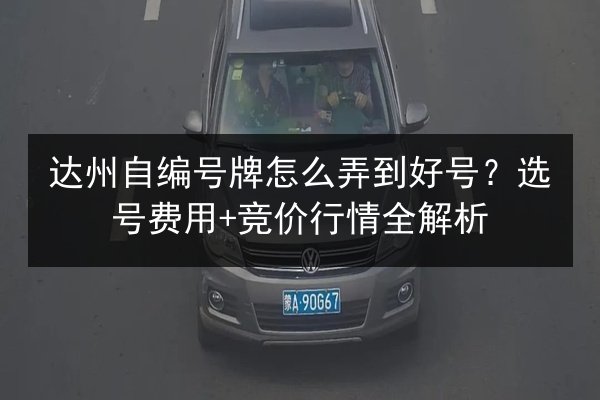 达州自编号牌怎么弄到好号?选号费用+竞价行情全解析 第3张 达州自编号牌怎么弄到好号?选号费用+竞价行情全解析 第3张