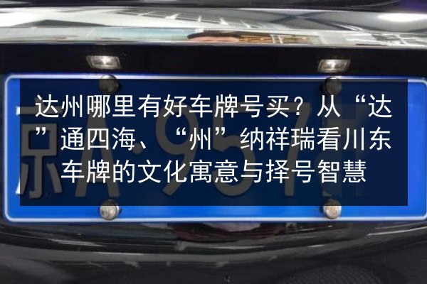 达州哪里有好车牌号买?从“达”通四海、“州”纳祥瑞看川东车牌的文化寓意与择号智慧 第2张 达州哪里有好车牌号买?从“达”通四海、“州”纳祥瑞看川东车牌的文化寓意与择号智慧 第2张