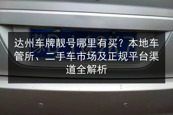 达州车牌靓号哪里有买？本地车管所、二手车市场及正规平台渠道全解析 第2张
