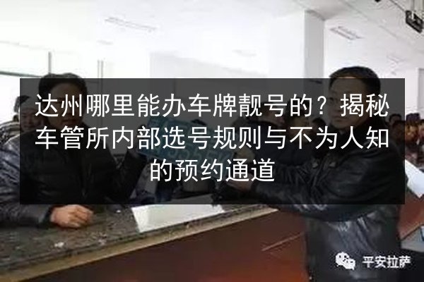 达州哪里能办车牌靓号的?揭秘车管所内部选号规则与不为人知的预约通道 第2张 达州哪里能办车牌靓号的?揭秘车管所内部选号规则与不为人知的预约通道 第2张