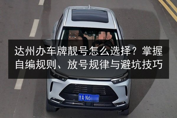达州办车牌靓号怎么选择？掌握自编规则、放号规律与避坑技巧 第3张
