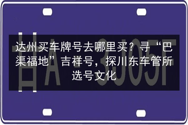 达州买车牌号去哪里买?寻“巴渠福地”吉祥号,探川东车管所选号文化 第1张 达州买车牌号去哪里买?寻“巴渠福地”吉祥号,探川东车管所选号文化 第1张
