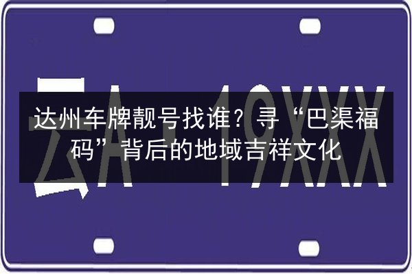 达州车牌靓号找谁?寻“巴渠福码”背后的地域吉祥文化 第1张 达州车牌靓号找谁?寻“巴渠福码”背后的地域吉祥文化 第1张