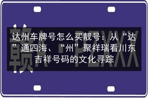 达州车牌号怎么买靓号:从“达”通四海、“州”聚祥瑞看川东吉祥号码的文化寻踪 第1张 达州车牌号怎么买靓号:从“达”通四海、“州”聚祥瑞看川东吉祥号码的文化寻踪 第1张