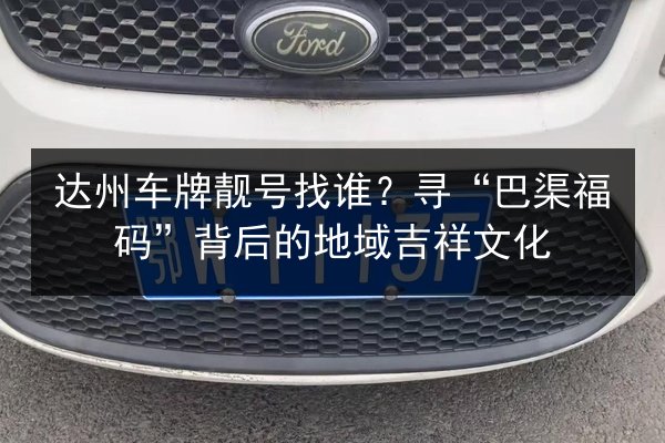 达州车牌靓号找谁?寻“巴渠福码”背后的地域吉祥文化 第2张 达州车牌靓号找谁?寻“巴渠福码”背后的地域吉祥文化 第2张