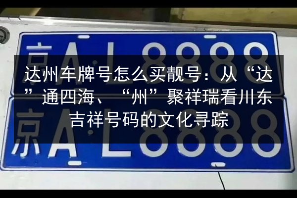 达州车牌号怎么买靓号:从“达”通四海、“州”聚祥瑞看川东吉祥号码的文化寻踪 第2张 达州车牌号怎么买靓号:从“达”通四海、“州”聚祥瑞看川东吉祥号码的文化寻踪 第2张