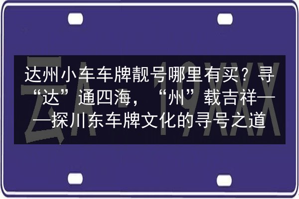 达州小车车牌靓号哪里有买?寻“达”通四海,“州”载吉祥——探川东车牌文化的寻号之道 第2张 达州小车车牌靓号哪里有买?寻“达”通四海,“州”载吉祥——探川东车牌文化的寻号之道 第2张
