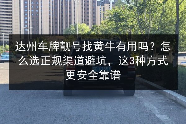 达州车牌靓号找黄牛有用吗?怎么选正规渠道避坑,这3种方式更安全靠谱 第2张 达州车牌靓号找黄牛有用吗?怎么选正规渠道避坑,这3种方式更安全靠谱 第2张