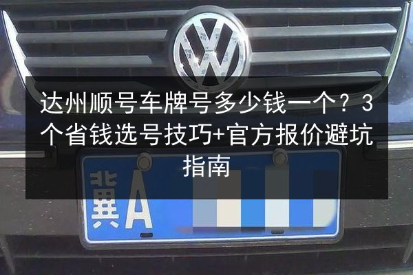 达州顺号车牌号多少钱一个？3个省钱选号技巧+官方报价避坑指南