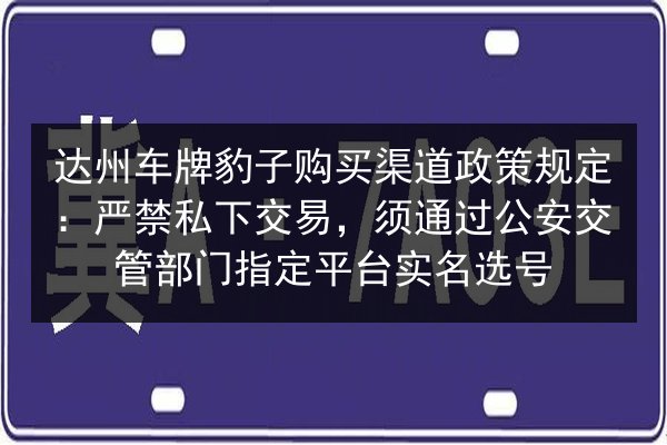 达州车牌豹子购买渠道政策规定：严禁私下交易，须通过公安交管部门指定平台实名选号