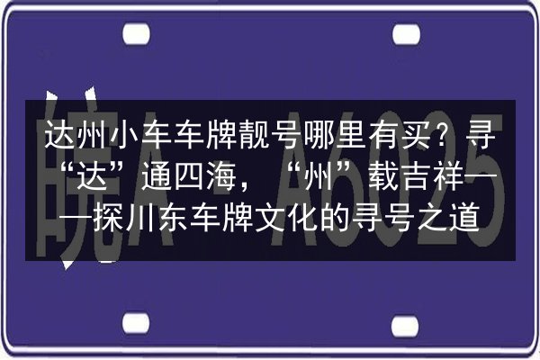达州小车车牌靓号哪里有买?寻“达”通四海,“州”载吉祥——探川东车牌文化的寻号之道 第3张 达州小车车牌靓号哪里有买?寻“达”通四海,“州”载吉祥——探川东车牌文化的寻号之道 第3张