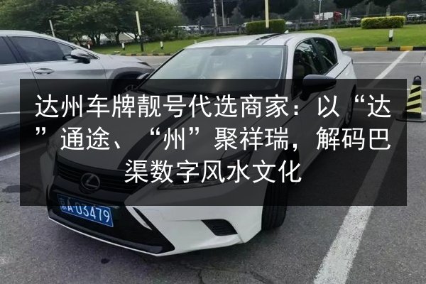 达州车牌靓号代选商家:以“达”通途、“州”聚祥瑞,解码巴渠数字风水文化 第2张 达州车牌靓号代选商家:以“达”通途、“州”聚祥瑞,解码巴渠数字风水文化 第2张