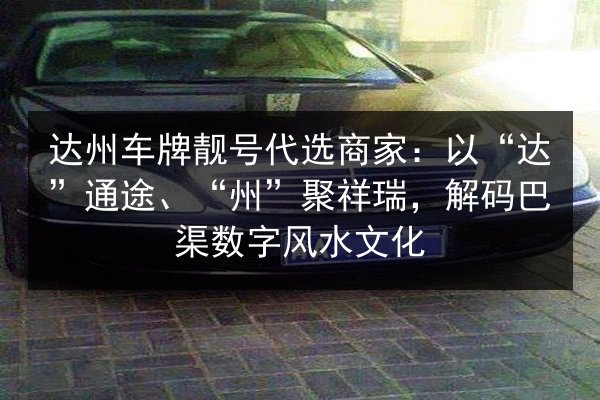 达州车牌靓号代选商家:以“达”通途、“州”聚祥瑞,解码巴渠数字风水文化 第3张 达州车牌靓号代选商家:以“达”通途、“州”聚祥瑞,解码巴渠数字风水文化 第3张