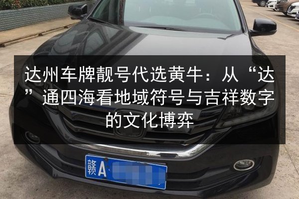 达州车牌靓号代选黄牛:从“达”通四海看地域符号与吉祥数字的文化博弈 第2张 达州车牌靓号代选黄牛:从“达”通四海看地域符号与吉祥数字的文化博弈 第2张