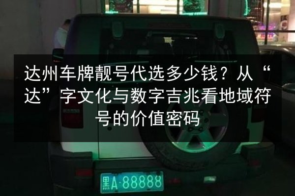 达州车牌靓号代选多少钱?从“达”字文化与数字吉兆看地域符号的价值密码 第3张 达州车牌靓号代选多少钱?从“达”字文化与数字吉兆看地域符号的价值密码 第3张