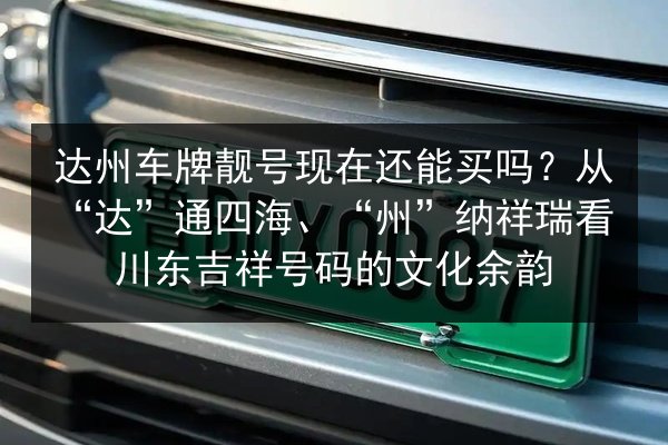 达州车牌靓号现在还能买吗?从“达”通四海、“州”纳祥瑞看川东吉祥号码的文化余韵 第2张 达州车牌靓号现在还能买吗?从“达”通四海、“州”纳祥瑞看川东吉祥号码的文化余韵 第2张