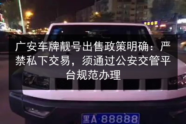 广安车牌靓号出售政策明确：严禁私下交易，须通过公安交管平台规范办理 第2张