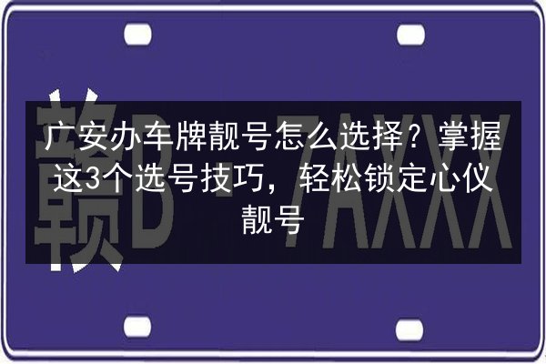 广安办车牌靓号怎么选择?掌握这3个选号技巧,轻松锁定心仪靓号 第2张 广安办车牌靓号怎么选择?掌握这3个选号技巧,轻松锁定心仪靓号 第2张