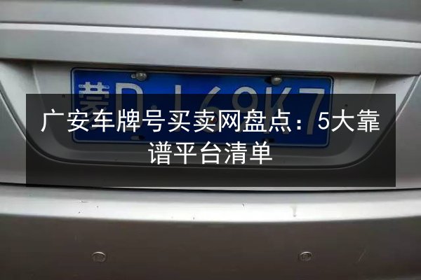 广安车牌号买卖网盘点:5大靠谱平台清单 第2张 广安车牌号买卖网盘点:5大靠谱平台清单 第2张
