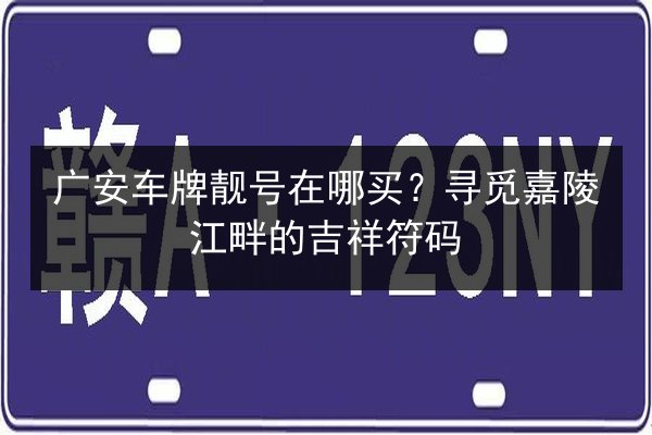 广安车牌靓号在哪买？寻觅嘉陵江畔的吉祥符码