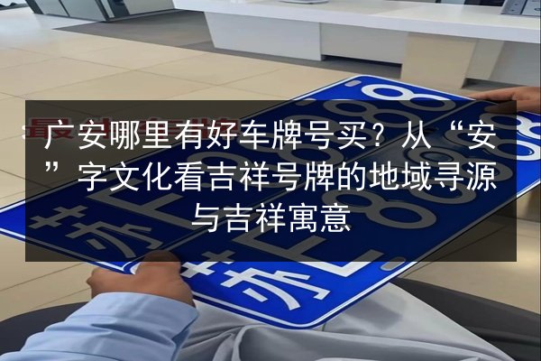 广安哪里有好车牌号买？从“安”字文化看吉祥号牌的地域寻源与吉祥寓意 第2张
