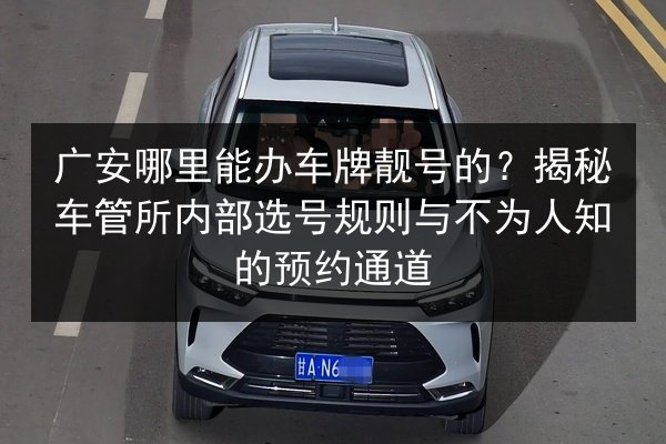 广安哪里能办车牌靓号的?揭秘车管所内部选号规则与不为人知的预约通道 第2张 广安哪里能办车牌靓号的?揭秘车管所内部选号规则与不为人知的预约通道 第2张