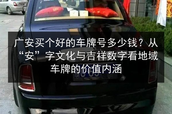 广安买个好的车牌号多少钱?从“安”字文化与吉祥数字看地域车牌的价值内涵 第2张 广安买个好的车牌号多少钱?从“安”字文化与吉祥数字看地域车牌的价值内涵 第2张