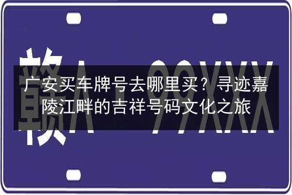 广安买车牌号去哪里买?寻迹嘉陵江畔的吉祥号码文化之旅 第2张 广安买车牌号去哪里买?寻迹嘉陵江畔的吉祥号码文化之旅 第2张