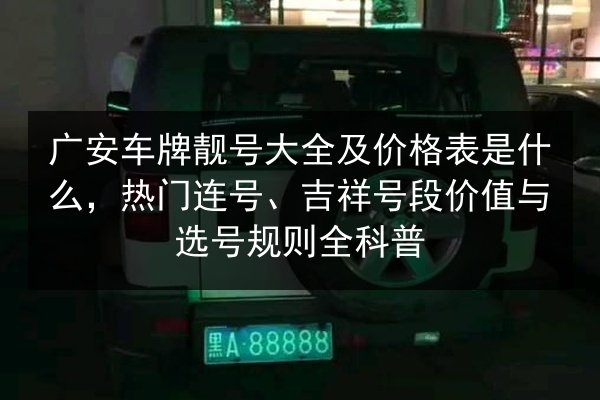 广安车牌靓号大全及价格表是什么，热门连号、吉祥号段价值与选号规则全科普