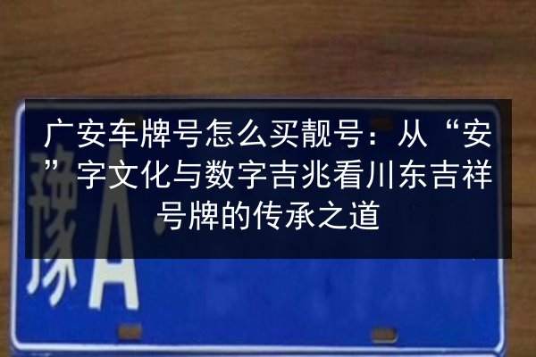广安车牌号怎么买靓号:从“安”字文化与数字吉兆看川东吉祥号牌的传承之道 第3张 广安车牌号怎么买靓号:从“安”字文化与数字吉兆看川东吉祥号牌的传承之道 第3张