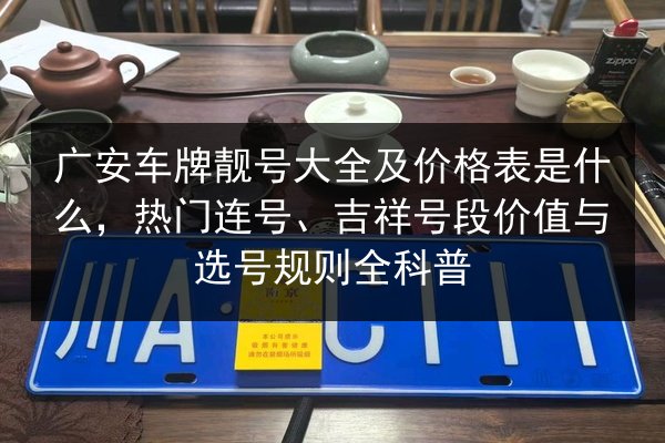 广安车牌靓号大全及价格表是什么,热门连号、吉祥号段价值与选号规则全科普 第2张 广安车牌靓号大全及价格表是什么,热门连号、吉祥号段价值与选号规则全科普 第2张