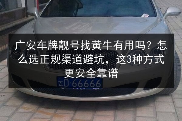 广安车牌靓号找黄牛有用吗？怎么选正规渠道避坑，这3种方式更安全靠谱 第2张