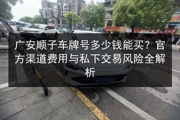 广安顺子车牌号多少钱能买?官方渠道费用与私下交易风险全解析 第2张 广安顺子车牌号多少钱能买?官方渠道费用与私下交易风险全解析 第2张