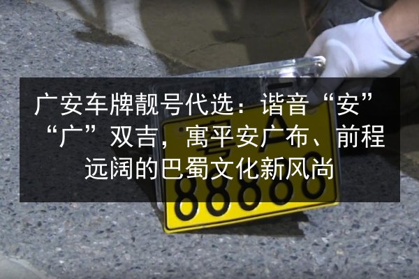 广安车牌靓号代选:谐音“安”“广”双吉,寓平安广布、前程远阔的巴蜀文化新风尚 第1张 广安车牌靓号代选:谐音“安”“广”双吉,寓平安广布、前程远阔的巴蜀文化新风尚 第1张