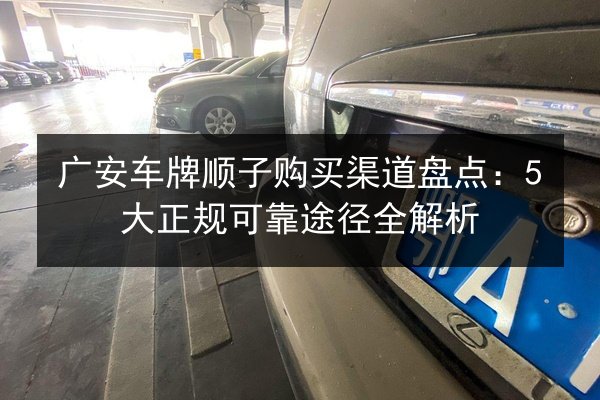 广安车牌顺子购买渠道盘点:5大正规可靠途径全解析 第2张 广安车牌顺子购买渠道盘点:5大正规可靠途径全解析 第2张