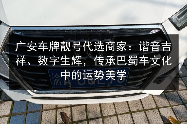 广安车牌靓号代选商家:谐音吉祥、数字生辉,传承巴蜀车文化中的运势美学 第2张 广安车牌靓号代选商家:谐音吉祥、数字生辉,传承巴蜀车文化中的运势美学 第2张