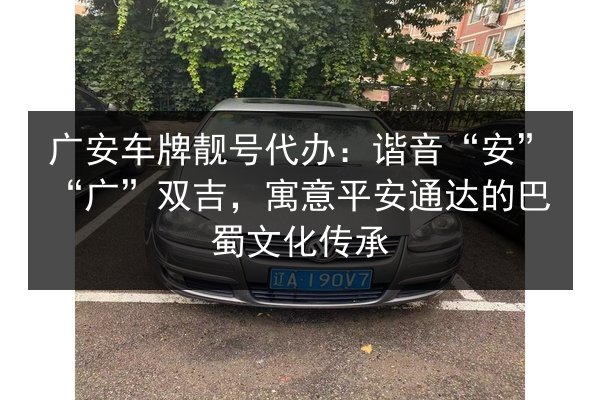 广安车牌靓号代办:谐音“安”“广”双吉,寓意平安通达的巴蜀文化传承 第2张 广安车牌靓号代办:谐音“安”“广”双吉,寓意平安通达的巴蜀文化传承 第2张