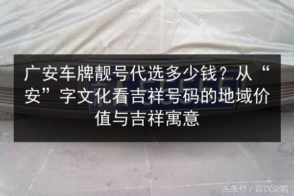 广安车牌靓号代选多少钱?从“安”字文化看吉祥号码的地域价值与吉祥寓意 第3张 广安车牌靓号代选多少钱?从“安”字文化看吉祥号码的地域价值与吉祥寓意 第3张