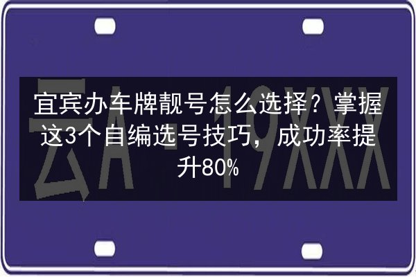 宜宾办车牌靓号怎么选择？掌握这3个自编选号技巧，成功率提升80% 第2张
