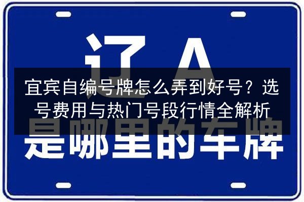 宜宾自编号牌怎么弄到好号?选号费用与热门号段行情全解析 第2张 宜宾自编号牌怎么弄到好号?选号费用与热门号段行情全解析 第2张