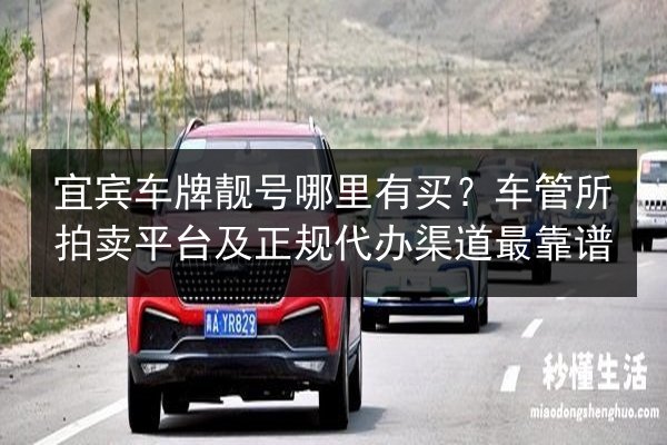 宜宾车牌靓号哪里有买?车管所拍卖平台及正规代办渠道最靠谱 第2张 宜宾车牌靓号哪里有买?车管所拍卖平台及正规代办渠道最靠谱 第2张