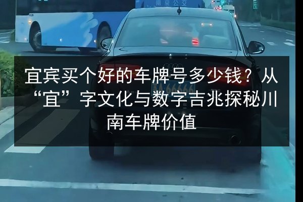 宜宾买个好的车牌号多少钱？从“宜”字文化与数字吉兆探秘川南车牌价值 第2张