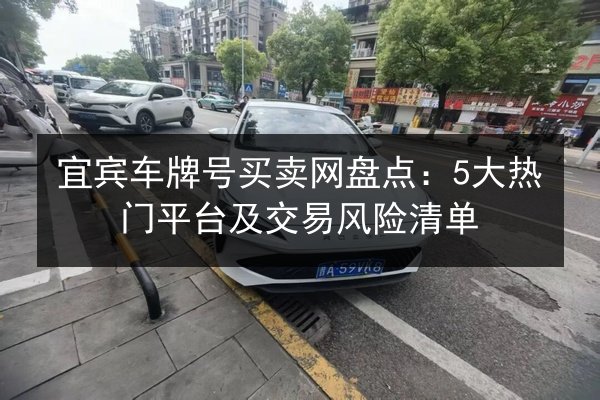 宜宾车牌号买卖网盘点:5大热门平台及交易风险清单 第3张 宜宾车牌号买卖网盘点:5大热门平台及交易风险清单 第3张