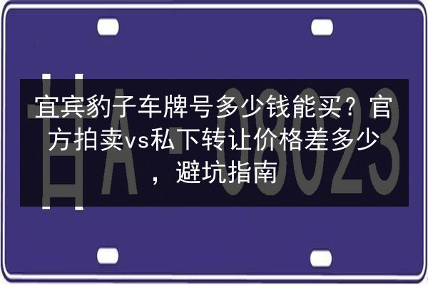 宜宾豹子车牌号多少钱能买?官方拍卖vs私下转让价格差多少,避坑指南 第3张 宜宾豹子车牌号多少钱能买?官方拍卖vs私下转让价格差多少,避坑指南 第3张