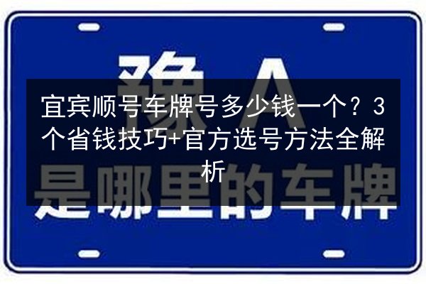宜宾顺号车牌号多少钱一个?3个省钱技巧+官方选号方法全解析 第3张 宜宾顺号车牌号多少钱一个?3个省钱技巧+官方选号方法全解析 第3张