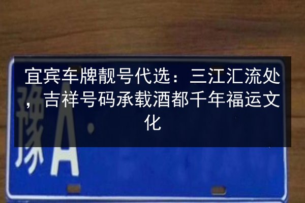 宜宾车牌靓号代选:三江汇流处,吉祥号码承载酒都千年福运文化 第2张 宜宾车牌靓号代选:三江汇流处,吉祥号码承载酒都千年福运文化 第2张