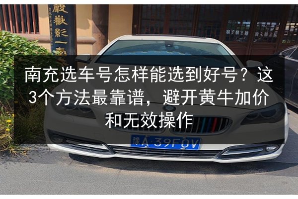 南充选车号怎样能选到好号？这3个方法最靠谱，避开黄牛加价和无效操作 第2张