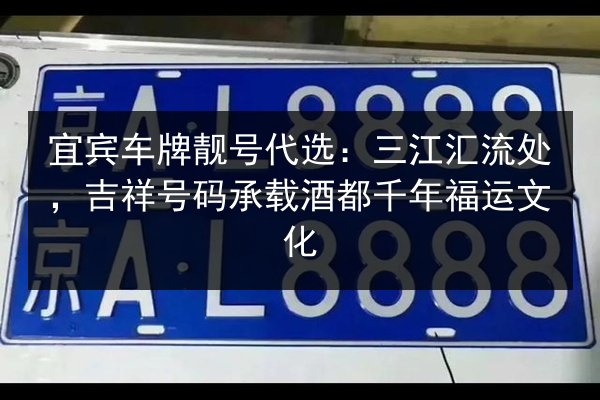 宜宾车牌靓号代选:三江汇流处,吉祥号码承载酒都千年福运文化 第3张 宜宾车牌靓号代选:三江汇流处,吉祥号码承载酒都千年福运文化 第3张