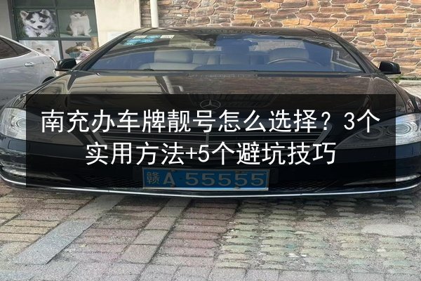 南充办车牌靓号怎么选择？3个实用方法+5个避坑技巧 第2张