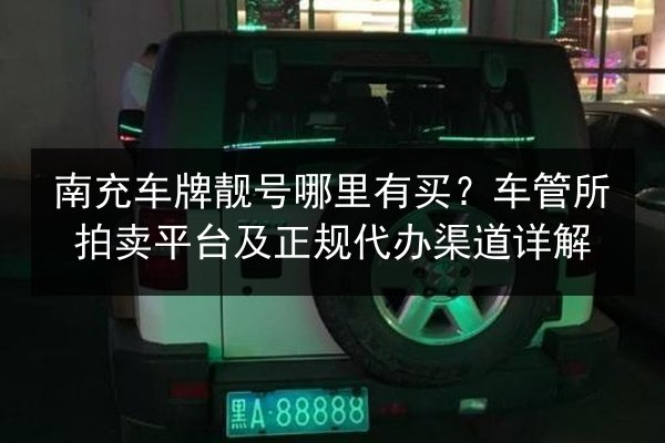 南充车牌靓号哪里有买？车管所拍卖平台及正规代办渠道详解 第1张